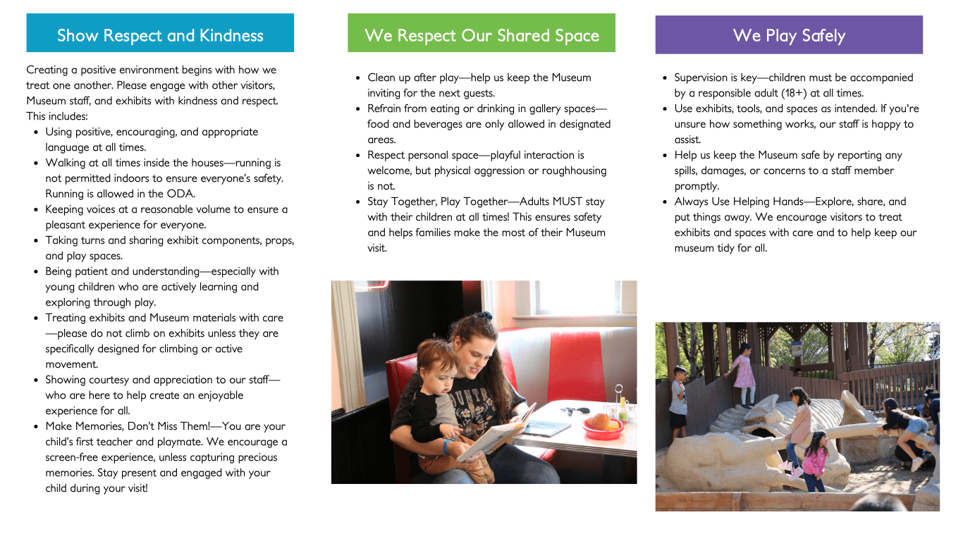 Show Respect and Kindness Creating a positive environment begins with how we treat one another. Please engage with other visitors, Museum staff, and exhibits with kindness and respect. This includ